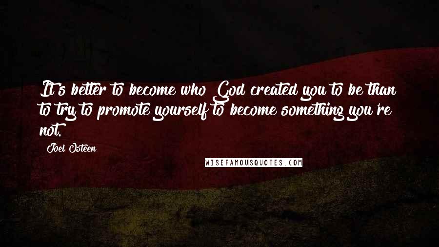 Joel Osteen Quotes: It's better to become who God created you to be than to try to promote yourself to become something you're not.