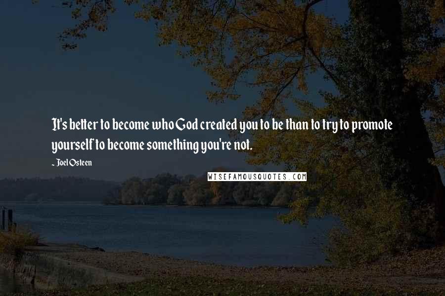 Joel Osteen Quotes: It's better to become who God created you to be than to try to promote yourself to become something you're not.