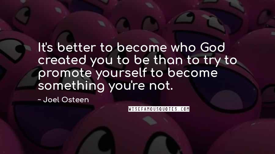 Joel Osteen Quotes: It's better to become who God created you to be than to try to promote yourself to become something you're not.