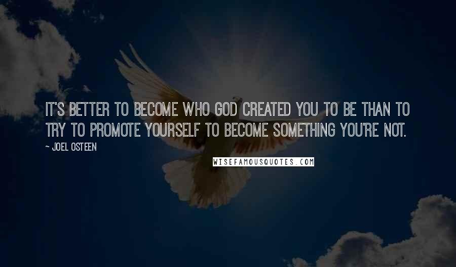 Joel Osteen Quotes: It's better to become who God created you to be than to try to promote yourself to become something you're not.