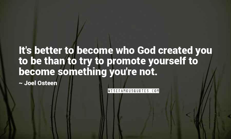 Joel Osteen Quotes: It's better to become who God created you to be than to try to promote yourself to become something you're not.