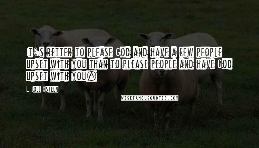 Joel Osteen Quotes: It's better to please God and have a few people upset with you than to please people and have God upset with you.