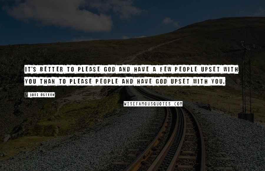 Joel Osteen Quotes: It's better to please God and have a few people upset with you than to please people and have God upset with you.