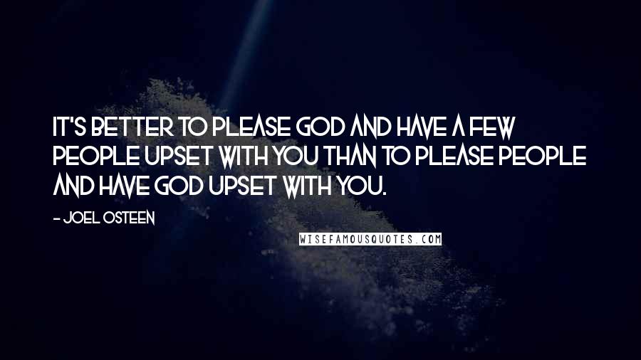 Joel Osteen Quotes: It's better to please God and have a few people upset with you than to please people and have God upset with you.