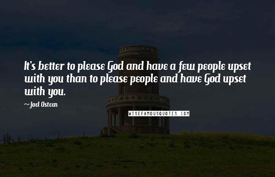 Joel Osteen Quotes: It's better to please God and have a few people upset with you than to please people and have God upset with you.