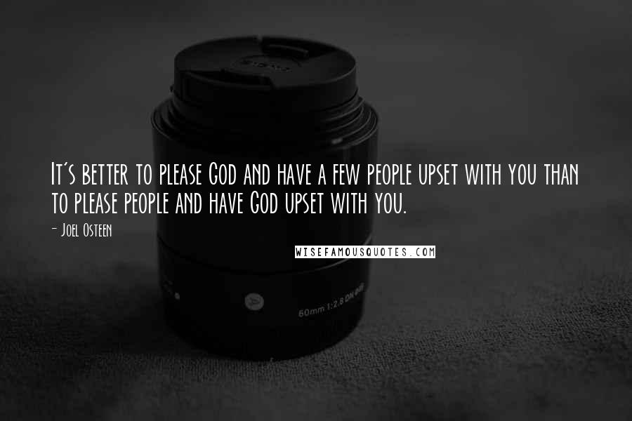 Joel Osteen Quotes: It's better to please God and have a few people upset with you than to please people and have God upset with you.