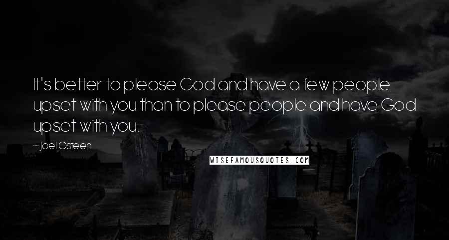 Joel Osteen Quotes: It's better to please God and have a few people upset with you than to please people and have God upset with you.