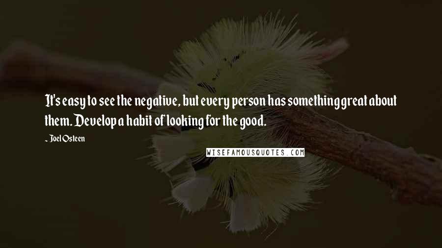 Joel Osteen Quotes: It's easy to see the negative, but every person has something great about them. Develop a habit of looking for the good.