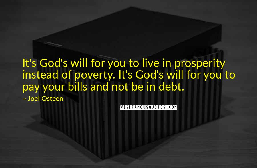 Joel Osteen Quotes: It's God's will for you to live in prosperity instead of poverty. It's God's will for you to pay your bills and not be in debt.