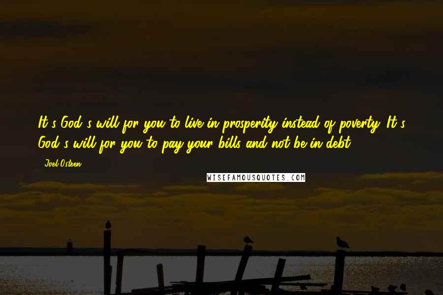 Joel Osteen Quotes: It's God's will for you to live in prosperity instead of poverty. It's God's will for you to pay your bills and not be in debt.