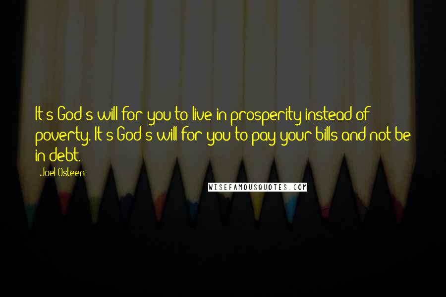 Joel Osteen Quotes: It's God's will for you to live in prosperity instead of poverty. It's God's will for you to pay your bills and not be in debt.
