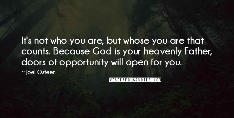 Joel Osteen Quotes: It's not who you are, but whose you are that counts. Because God is your heavenly Father, doors of opportunity will open for you.