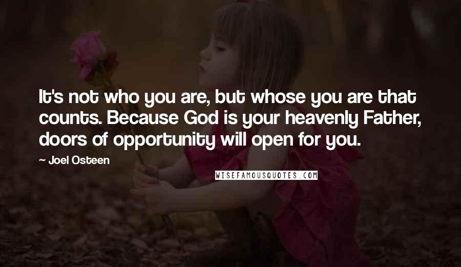 Joel Osteen Quotes: It's not who you are, but whose you are that counts. Because God is your heavenly Father, doors of opportunity will open for you.