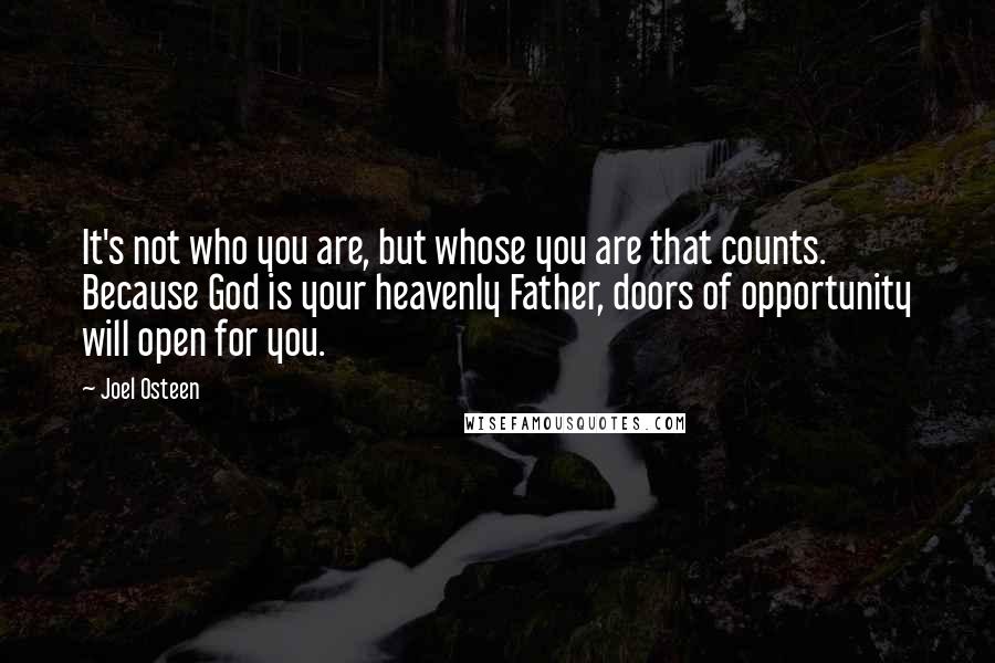 Joel Osteen Quotes: It's not who you are, but whose you are that counts. Because God is your heavenly Father, doors of opportunity will open for you.