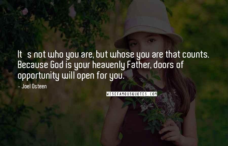 Joel Osteen Quotes: It's not who you are, but whose you are that counts. Because God is your heavenly Father, doors of opportunity will open for you.