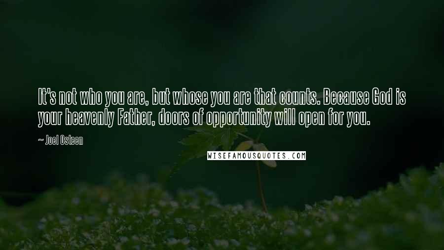 Joel Osteen Quotes: It's not who you are, but whose you are that counts. Because God is your heavenly Father, doors of opportunity will open for you.