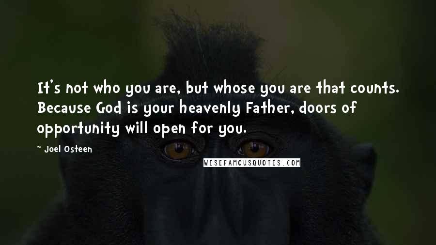 Joel Osteen Quotes: It's not who you are, but whose you are that counts. Because God is your heavenly Father, doors of opportunity will open for you.