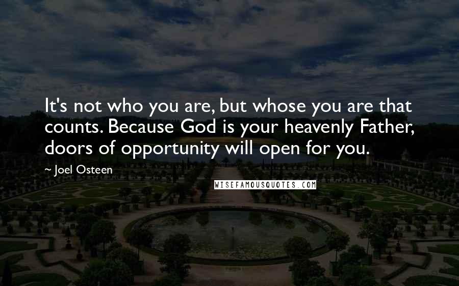 Joel Osteen Quotes: It's not who you are, but whose you are that counts. Because God is your heavenly Father, doors of opportunity will open for you.