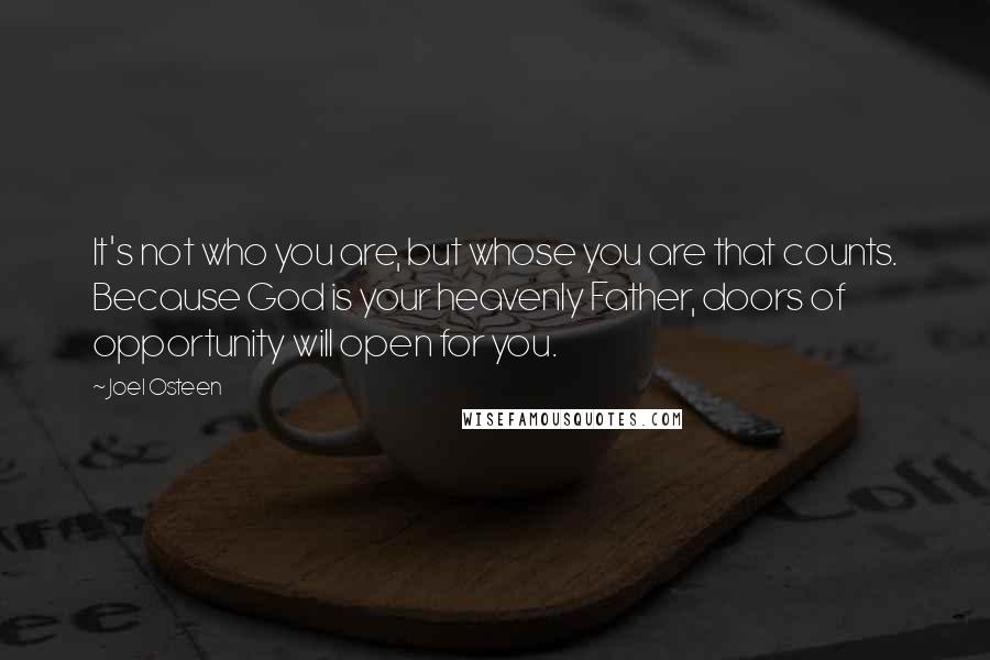 Joel Osteen Quotes: It's not who you are, but whose you are that counts. Because God is your heavenly Father, doors of opportunity will open for you.