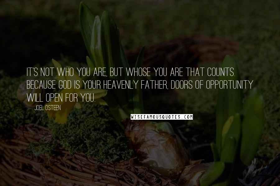 Joel Osteen Quotes: It's not who you are, but whose you are that counts. Because God is your heavenly Father, doors of opportunity will open for you.