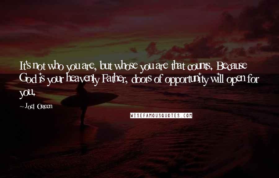 Joel Osteen Quotes: It's not who you are, but whose you are that counts. Because God is your heavenly Father, doors of opportunity will open for you.