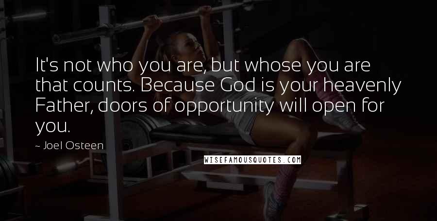 Joel Osteen Quotes: It's not who you are, but whose you are that counts. Because God is your heavenly Father, doors of opportunity will open for you.
