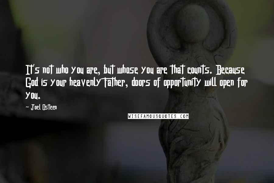 Joel Osteen Quotes: It's not who you are, but whose you are that counts. Because God is your heavenly Father, doors of opportunity will open for you.