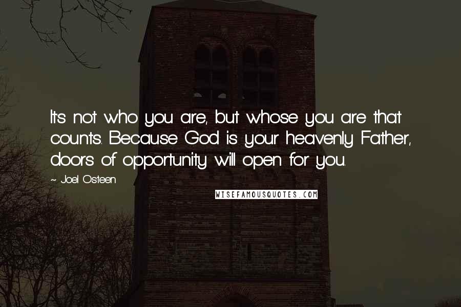 Joel Osteen Quotes: It's not who you are, but whose you are that counts. Because God is your heavenly Father, doors of opportunity will open for you.