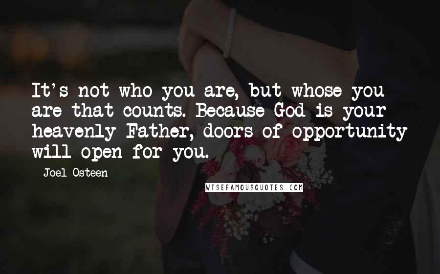 Joel Osteen Quotes: It's not who you are, but whose you are that counts. Because God is your heavenly Father, doors of opportunity will open for you.