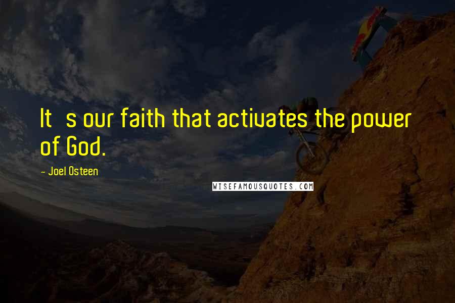 Joel Osteen Quotes: It's our faith that activates the power of God.