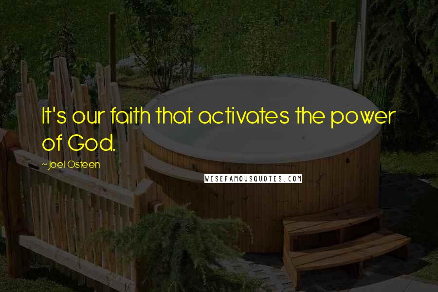 Joel Osteen Quotes: It's our faith that activates the power of God.