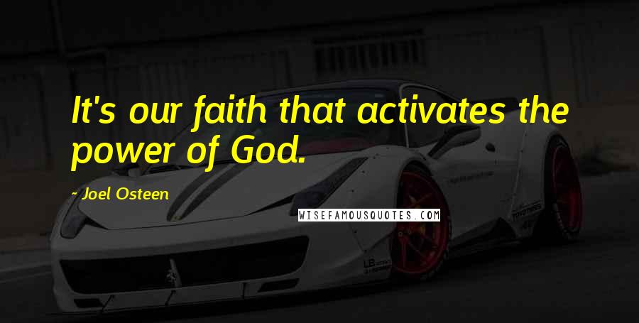 Joel Osteen Quotes: It's our faith that activates the power of God.