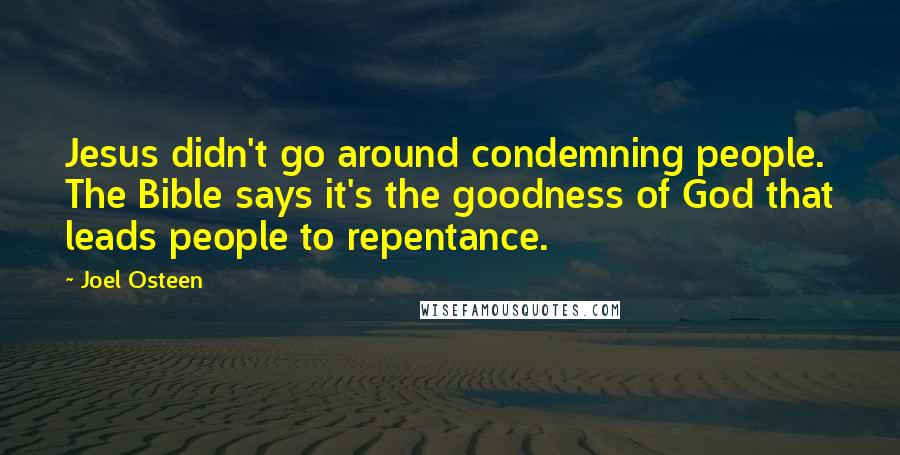 Joel Osteen Quotes: Jesus didn't go around condemning people. The Bible says it's the goodness of God that leads people to repentance.
