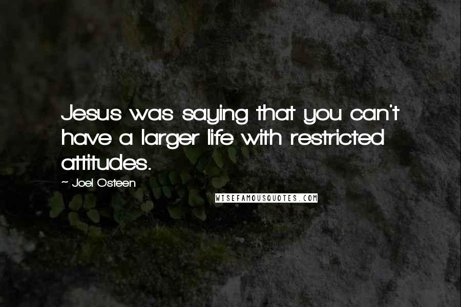 Joel Osteen Quotes: Jesus was saying that you can't have a larger life with restricted attitudes.