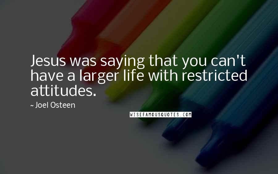 Joel Osteen Quotes: Jesus was saying that you can't have a larger life with restricted attitudes.