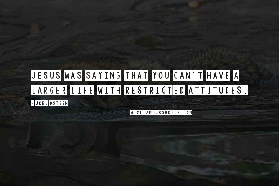 Joel Osteen Quotes: Jesus was saying that you can't have a larger life with restricted attitudes.