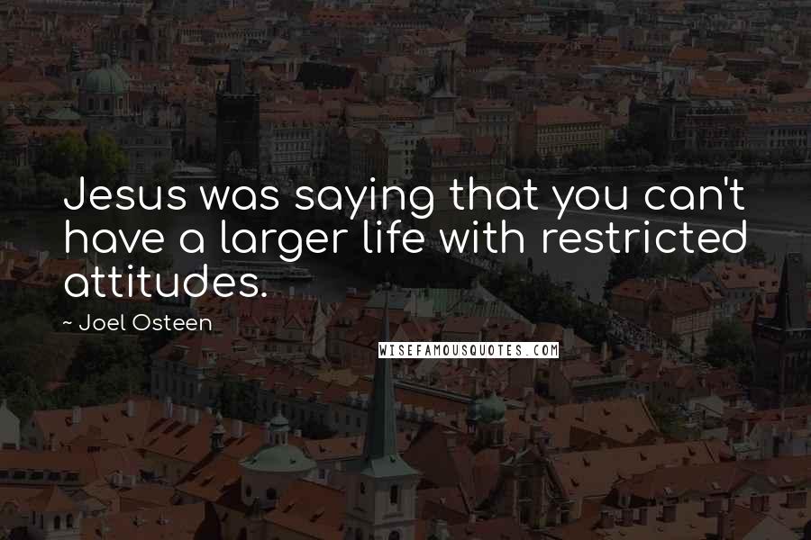 Joel Osteen Quotes: Jesus was saying that you can't have a larger life with restricted attitudes.