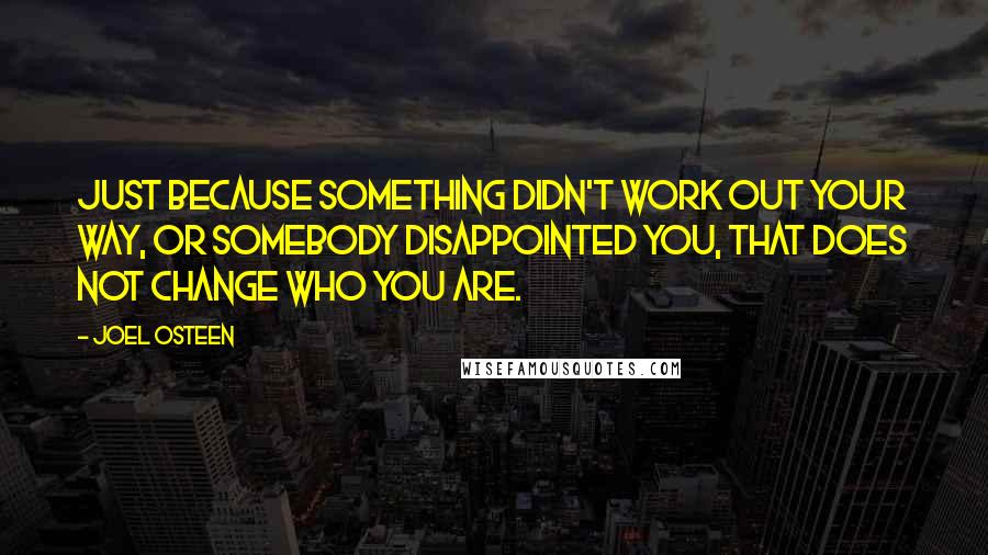 Joel Osteen Quotes: Just because something didn't work out your way, or somebody disappointed you, that does not change who you are.