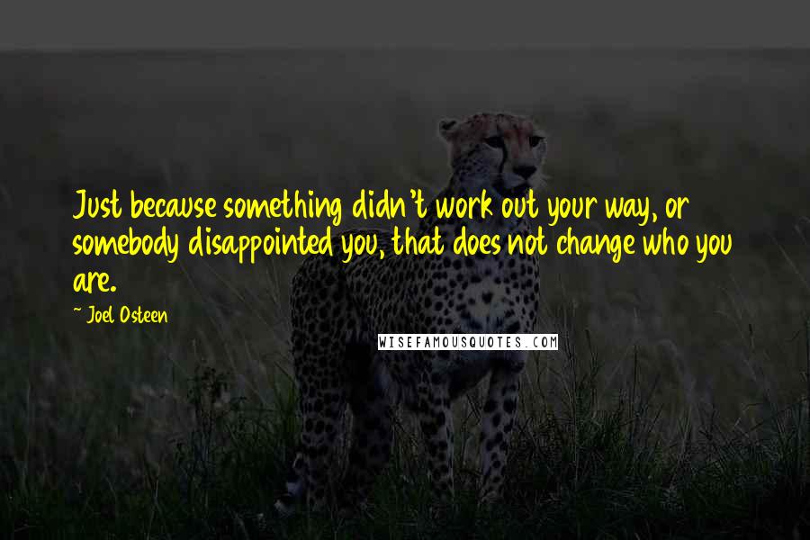 Joel Osteen Quotes: Just because something didn't work out your way, or somebody disappointed you, that does not change who you are.