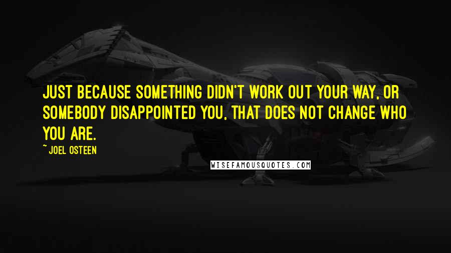 Joel Osteen Quotes: Just because something didn't work out your way, or somebody disappointed you, that does not change who you are.