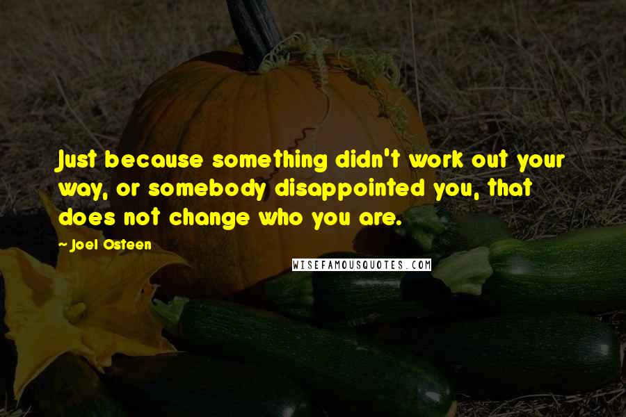 Joel Osteen Quotes: Just because something didn't work out your way, or somebody disappointed you, that does not change who you are.