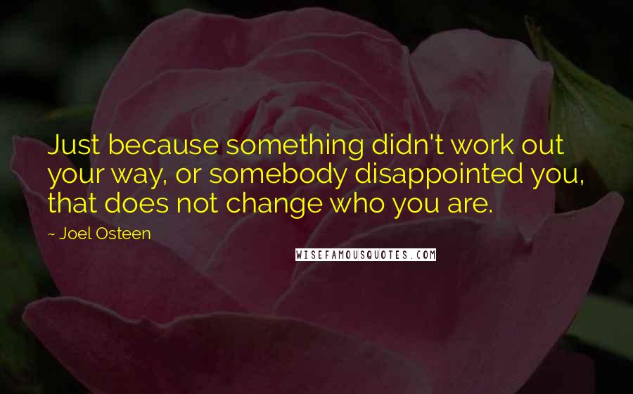 Joel Osteen Quotes: Just because something didn't work out your way, or somebody disappointed you, that does not change who you are.