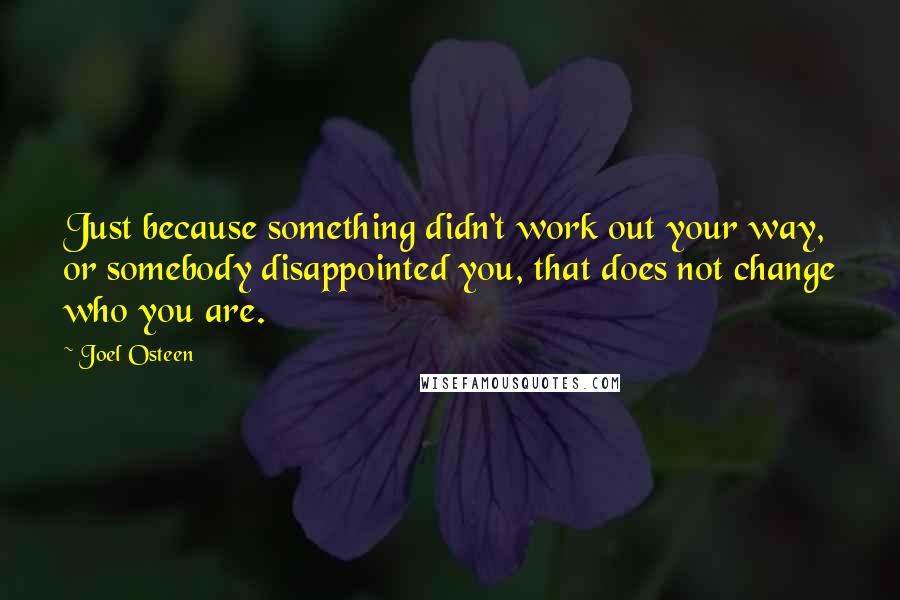 Joel Osteen Quotes: Just because something didn't work out your way, or somebody disappointed you, that does not change who you are.