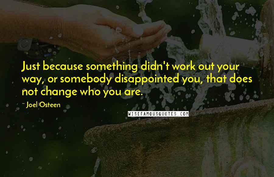 Joel Osteen Quotes: Just because something didn't work out your way, or somebody disappointed you, that does not change who you are.