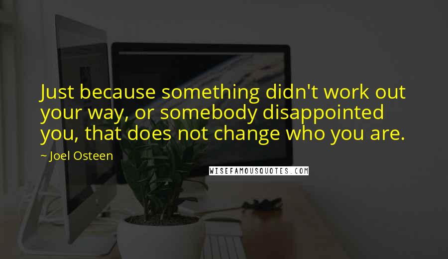 Joel Osteen Quotes: Just because something didn't work out your way, or somebody disappointed you, that does not change who you are.