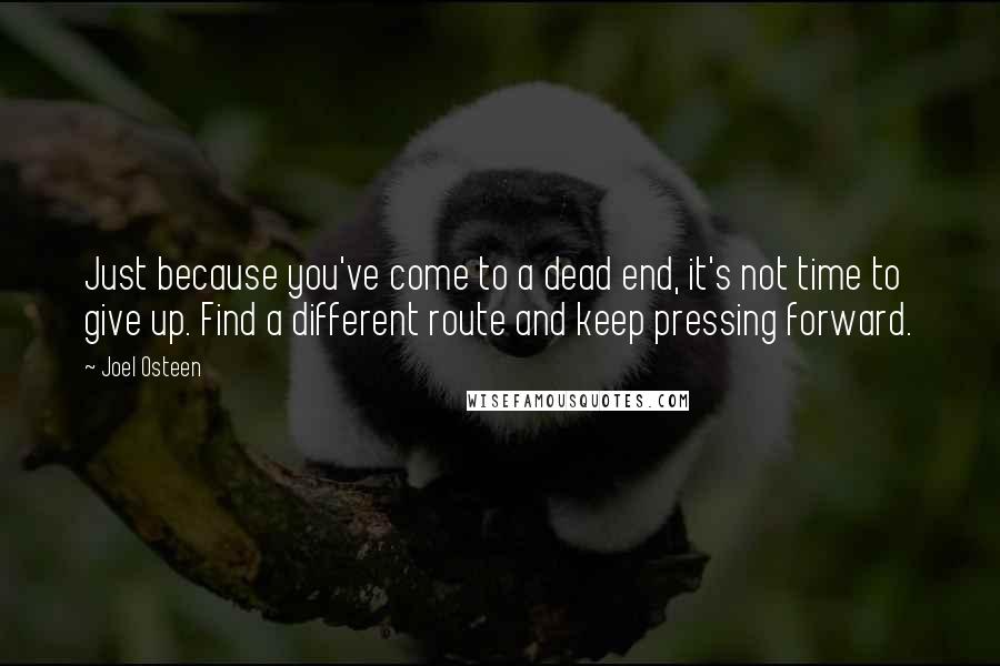 Joel Osteen Quotes: Just because you've come to a dead end, it's not time to give up. Find a different route and keep pressing forward.