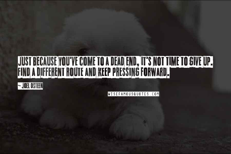 Joel Osteen Quotes: Just because you've come to a dead end, it's not time to give up. Find a different route and keep pressing forward.