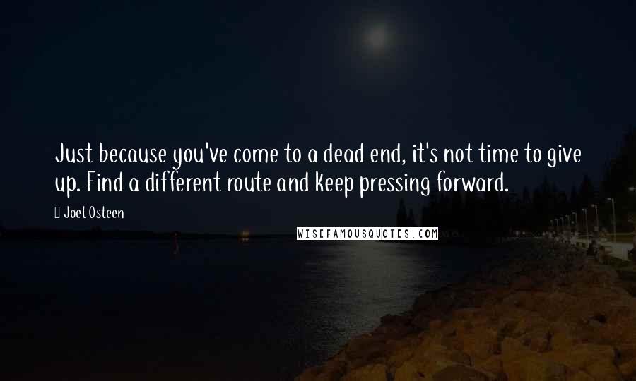 Joel Osteen Quotes: Just because you've come to a dead end, it's not time to give up. Find a different route and keep pressing forward.