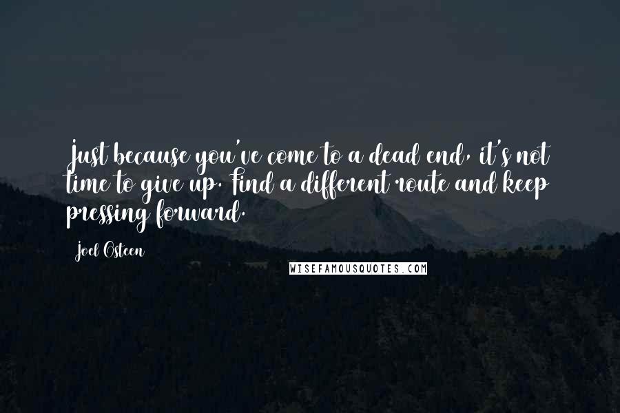 Joel Osteen Quotes: Just because you've come to a dead end, it's not time to give up. Find a different route and keep pressing forward.