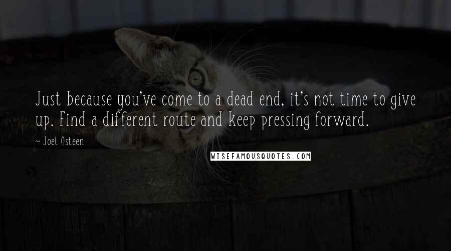 Joel Osteen Quotes: Just because you've come to a dead end, it's not time to give up. Find a different route and keep pressing forward.